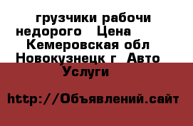 грузчики рабочи недорого › Цена ­ 250 - Кемеровская обл., Новокузнецк г. Авто » Услуги   